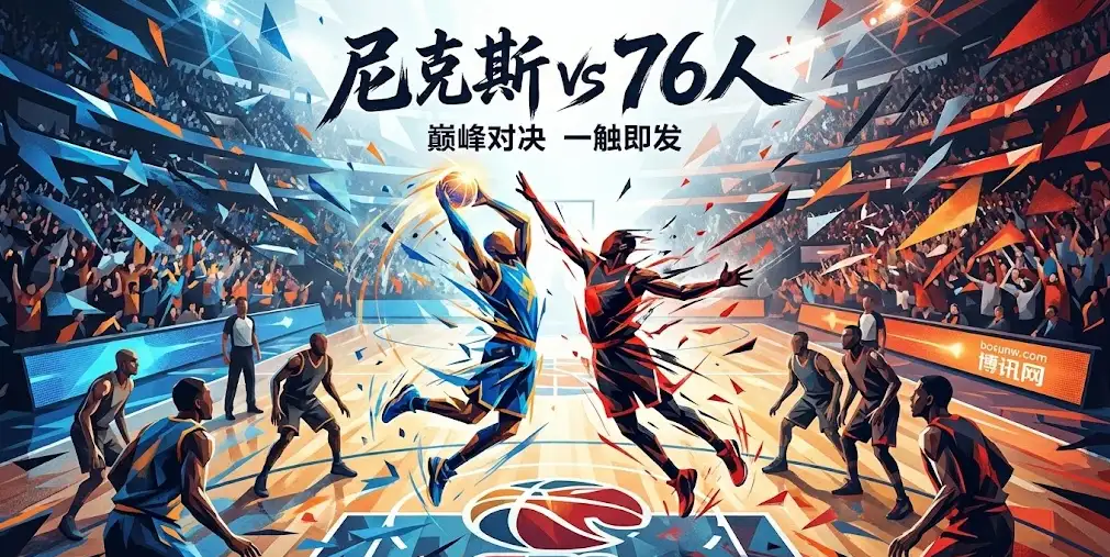 深度前瞻｜尼克斯vs76人：主场稳定性与双核爆发力的终极博弈